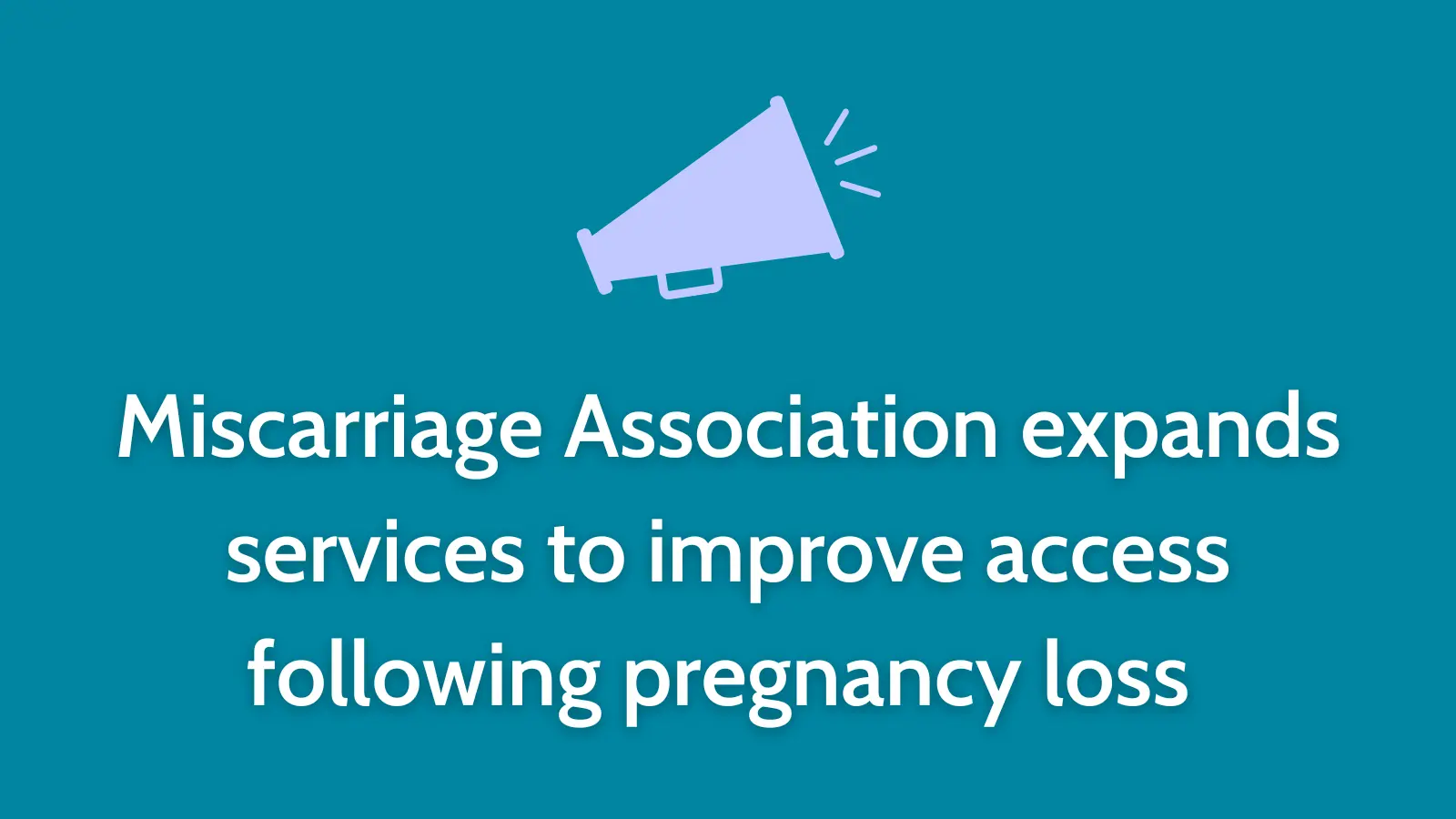 Graphic with a megaphone icon and the text: ‘Miscarriage Association expands services to improve access following pregnancy loss’ on a teal background